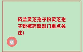 药监灵芝孢子粉灵芝孢子粉被药监部门重点关注)