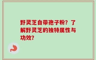 野灵芝自带孢子粉？了解野灵芝的独特属性与功效？