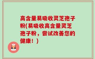 高含量易吸收灵芝孢子粉(易吸收高含量灵芝孢子粉，尝试改善您的健康！)