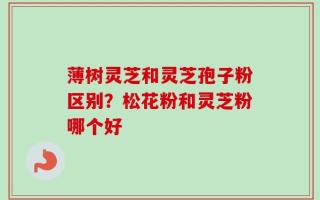 薄树灵芝和灵芝孢子粉区别？松花粉和灵芝粉哪个好