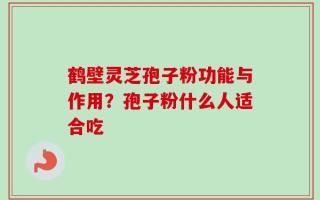 鹤壁灵芝孢子粉功能与作用？孢子粉什么人适合吃