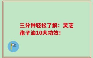 三分钟轻松了解：灵芝孢子油10大功效！