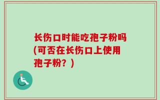 长伤口时能吃孢子粉吗(可否在长伤口上使用孢子粉？)