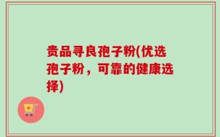 贵品寻良孢子粉(优选孢子粉，可靠的健康选择)