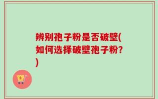 辨别孢子粉是否破壁(如何选择破壁孢子粉？)