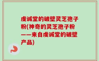 虔诚堂的破壁灵芝孢子粉(神奇的灵芝孢子粉——来自虔诚堂的破壁产品)