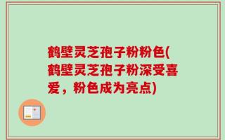 鹤壁灵芝孢子粉粉色(鹤壁灵芝孢子粉深受喜爱，粉色成为亮点)