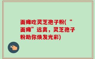 面瘫吃灵芝孢子粉(“面瘫”远离，灵芝孢子粉助你焕发光彩)