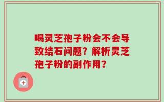喝灵芝孢子粉会不会导致结石问题？解析灵芝孢子粉的副作用？