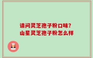 请问灵芝孢子粉口味？山星灵芝孢子粉怎么样