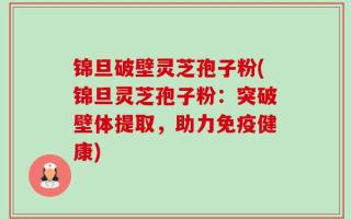 锦旦破壁灵芝孢子粉(锦旦灵芝孢子粉：突破壁体提取，助力免疫健康)