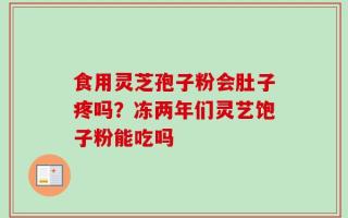 食用灵芝孢子粉会肚子疼吗？冻两年们灵艺饱子粉能吃吗