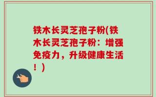 铁木长灵芝孢子粉(铁木长灵芝孢子粉：增强免疫力，升级健康生活！)