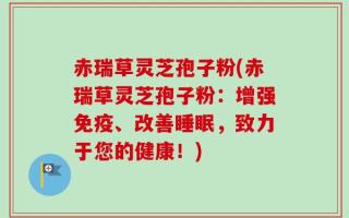 赤瑞草灵芝孢子粉(赤瑞草灵芝孢子粉：增强免疫、改善睡眠，致力于您的健康！)