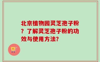 北京植物园灵芝孢子粉？了解灵芝孢子粉的功效与使用方法？