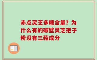 赤点灵芝多糖含量？为什么有的破壁灵芝孢子粉没有三萜成分