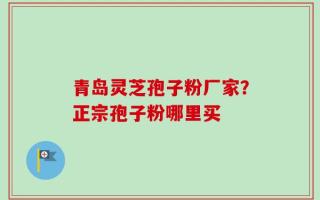 青岛灵芝孢子粉厂家？正宗孢子粉哪里买