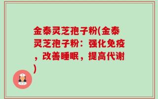 金泰灵芝孢子粉(金泰灵芝孢子粉：强化免疫，改善睡眠，提高代谢)