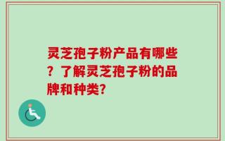 灵芝孢子粉产品有哪些？了解灵芝孢子粉的品牌和种类？