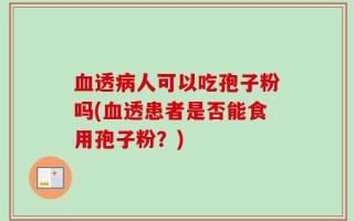 血透病人可以吃孢子粉吗(血透患者是否能食用孢子粉？)