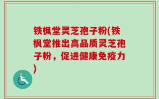 铁枫堂灵芝孢子粉(铁枫堂推出高品质灵芝孢子粉，促进健康免疫力)