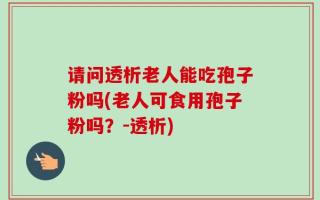 请问透析老人能吃孢子粉吗(老人可食用孢子粉吗？-透析)