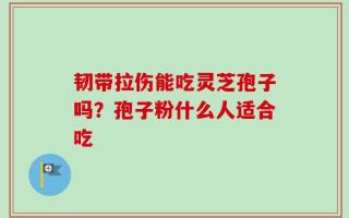 韧带拉伤能吃灵芝孢子吗？孢子粉什么人适合吃