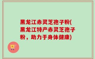 黑龙江赤灵芝孢子粉(黑龙江特产赤灵芝孢子粉，助力于身体健康)