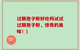 过期孢子粉好吃吗试试过期孢子粉，惊奇的美味！)