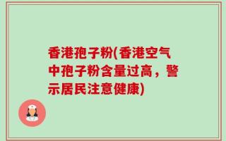 香港孢子粉(香港空气中孢子粉含量过高，警示居民注意健康)