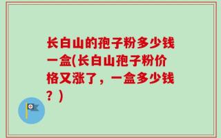 长白山的孢子粉多少钱一盒(长白山孢子粉价格又涨了，一盒多少钱？)