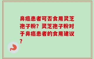 鼻癌患者可否食用灵芝孢子粉？灵芝孢子粉对于鼻癌患者的食用建议？