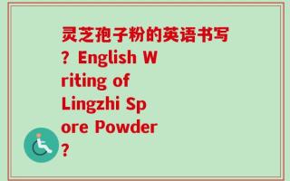 灵芝孢子粉的英语书写？English Writing of Lingzhi Spore Powder？