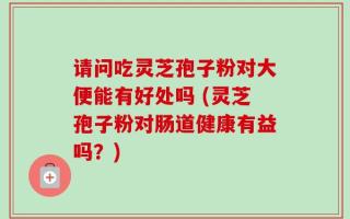 请问吃灵芝孢子粉对大便能有好处吗 (灵芝孢子粉对肠道健康有益吗？)