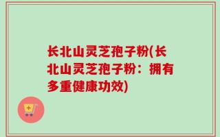 长北山灵芝孢子粉(长北山灵芝孢子粉：拥有多重健康功效)