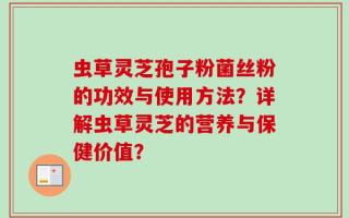 虫草灵芝孢子粉菌丝粉的功效与使用方法？详解虫草灵芝的营养与保健价值？