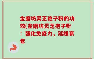 金磨坊灵芝孢子粉的功效(金磨坊灵芝孢子粉：强化免疫力，延缓衰老