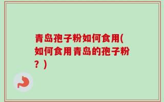 青岛孢子粉如何食用(如何食用青岛的孢子粉？)