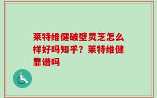 莱特维健破壁灵芝怎么样好吗知乎？莱特维健靠谱吗