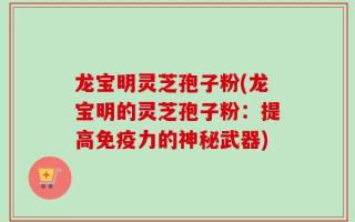 龙宝明灵芝孢子粉(龙宝明的灵芝孢子粉：提高免疫力的神秘武器)