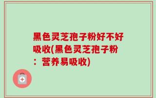 黑色灵芝孢子粉好不好吸收(黑色灵芝孢子粉：营养易吸收)