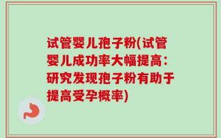 试管婴儿孢子粉(试管婴儿成功率大幅提高：研究发现孢子粉有助于提高受孕概率)
