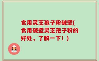 食用灵芝孢子粉破壁(食用破壁灵芝孢子粉的好处，了解一下！)