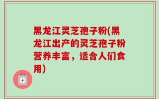 黑龙江灵芝孢子粉(黑龙江出产的灵芝孢子粉营养丰富，适合人们食用)