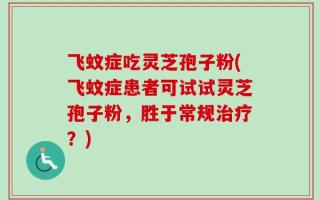 飞蚊症吃灵芝孢子粉(飞蚊症患者可试试灵芝孢子粉，胜于常规治疗？)
