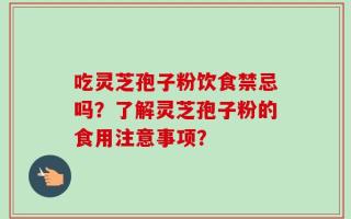 吃灵芝孢子粉饮食禁忌吗？了解灵芝孢子粉的食用注意事项？
