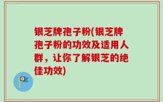 银芝牌孢子粉(银芝牌孢子粉的功效及适用人群，让你了解银芝的绝佳功效)