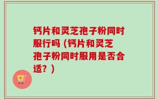 钙片和灵芝孢子粉同时服行吗 (钙片和灵芝孢子粉同时服用是否合适？)