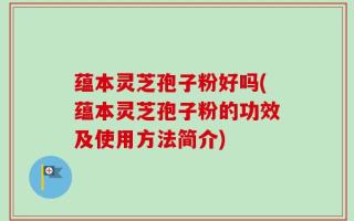 蕴本灵芝孢子粉好吗(蕴本灵芝孢子粉的功效及使用方法简介)