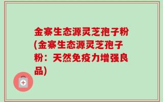 金寨生态源灵芝孢子粉(金寨生态源灵芝孢子粉：天然免疫力增强良品)